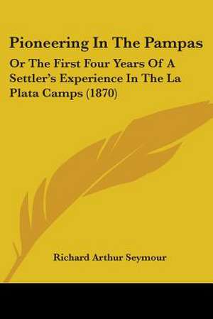 Pioneering In The Pampas de Richard Arthur Seymour