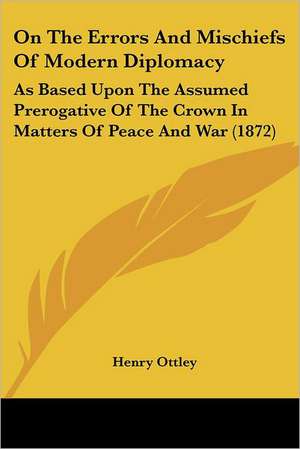 On The Errors And Mischiefs Of Modern Diplomacy de Henry Ottley