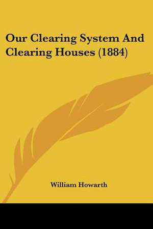 Our Clearing System And Clearing Houses (1884) de William Howarth