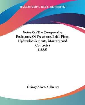 Notes On The Compressive Resistance Of Freestone, Brick Piers, Hydraulic Cements, Mortars And Concretes (1888) de Quincy Adams Gillmore