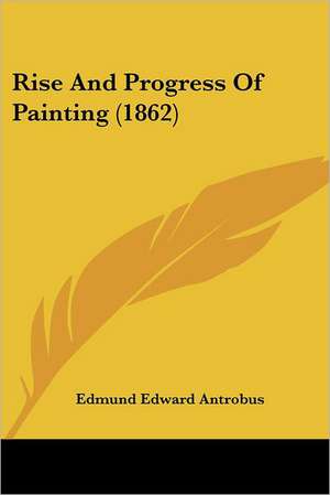 Rise And Progress Of Painting (1862) de Edmund Edward Antrobus