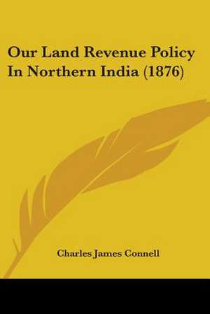 Our Land Revenue Policy In Northern India (1876) de Charles James Connell