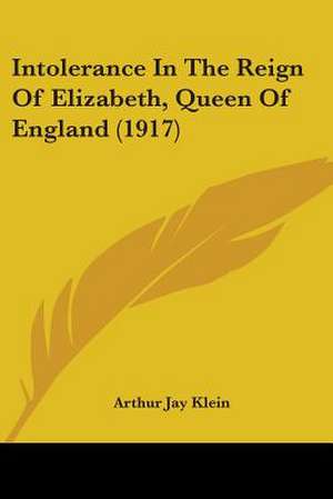 Intolerance In The Reign Of Elizabeth, Queen Of England (1917) de Arthur Jay Klein