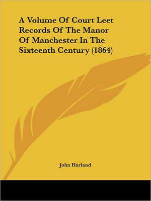 A Volume Of Court Leet Records Of The Manor Of Manchester In The Sixteenth Century (1864) de John Harland