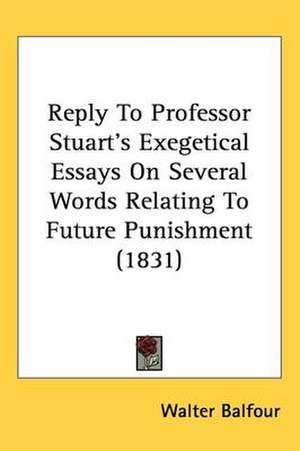 Reply To Professor Stuart's Exegetical Essays On Several Words Relating To Future Punishment (1831) de Walter Balfour