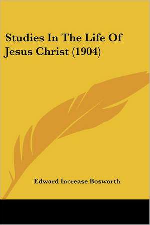 Studies In The Life Of Jesus Christ (1904) de Edward Increase Bosworth