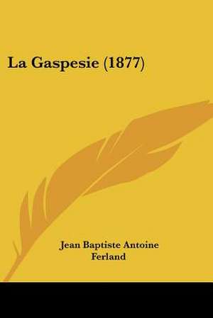 La Gaspesie (1877) de Jean Baptiste Antoine Ferland