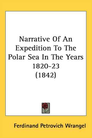 Narrative Of An Expedition To The Polar Sea In The Years 1820-23 (1842) de Ferdinand Petrovich Wrangel