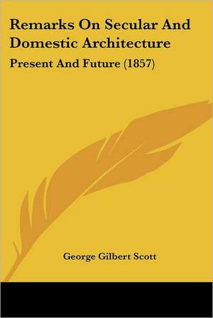 Remarks On Secular And Domestic Architecture de George Gilbert Scott