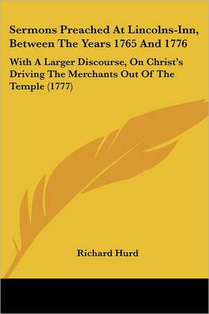 Sermons Preached At Lincolns-Inn, Between The Years 1765 And 1776 de Richard Hurd