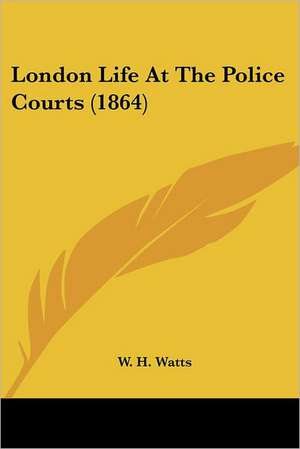 London Life At The Police Courts (1864) de W. H. Watts