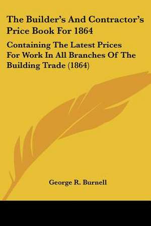 The Builder's And Contractor's Price Book For 1864 de George R. Burnell