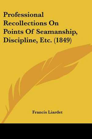 Professional Recollections On Points Of Seamanship, Discipline, Etc. (1849) de Francis Liardet