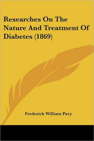 Researches On The Nature And Treatment Of Diabetes (1869) de Frederick William Pavy