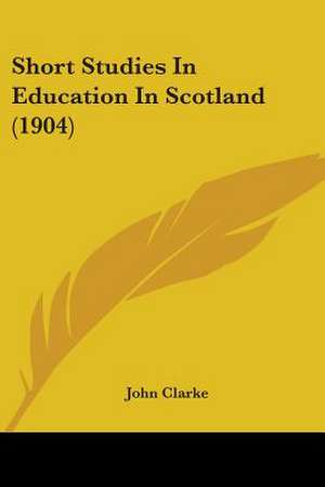 Short Studies In Education In Scotland (1904) de John Clarke