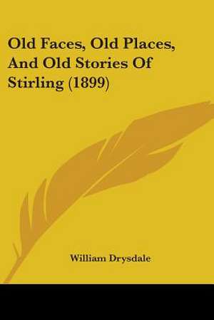 Old Faces, Old Places, And Old Stories Of Stirling (1899) de William Drysdale