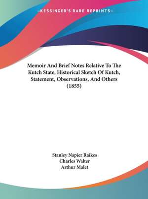 Memoir And Brief Notes Relative To The Kutch State, Historical Sketch Of Kutch, Statement, Observations, And Others (1855) de Stanley Napier Raikes