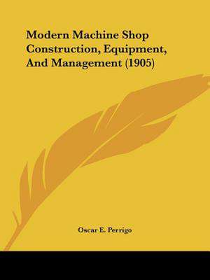 Modern Machine Shop Construction, Equipment, And Management (1905) de Oscar E. Perrigo