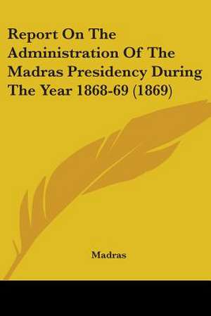 Report On The Administration Of The Madras Presidency During The Year 1868-69 (1869) de Madras