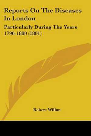 Reports On The Diseases In London de Robert Willan