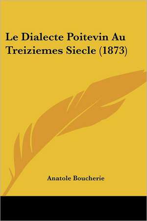 Le Dialecte Poitevin Au Treiziemes Siecle (1873) de Anatole Boucherie