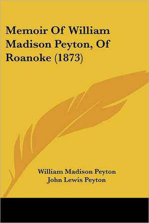 Memoir Of William Madison Peyton, Of Roanoke (1873) de William Madison Peyton