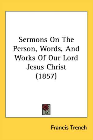 Sermons On The Person, Words, And Works Of Our Lord Jesus Christ (1857) de Francis Trench