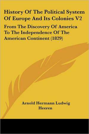 History Of The Political System Of Europe And Its Colonies V2 de Arnold Hermann Ludwig Heeren