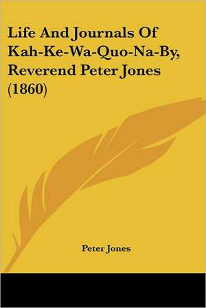 Life And Journals Of Kah-Ke-Wa-Quo-Na-By, Reverend Peter Jones (1860) de Peter Jones