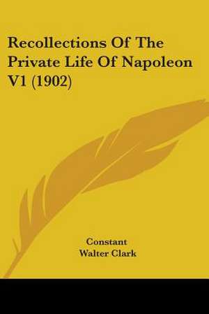 Recollections Of The Private Life Of Napoleon V1 (1902) de Constant