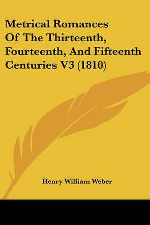 Metrical Romances Of The Thirteenth, Fourteenth, And Fifteenth Centuries V3 (1810) de Henry William Weber