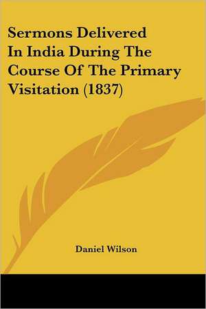 Sermons Delivered In India During The Course Of The Primary Visitation (1837) de Daniel Wilson