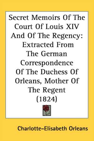 Secret Memoirs Of The Court Of Louis XIV And Of The Regency de Charlotte-Elisabeth Orleans