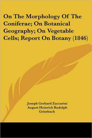 On The Morphology Of The Coniferae; On Botanical Geography; On Vegetable Cells; Report On Botany (1846) de Joseph Gerhard Zuccarini