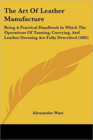 The Art Of Leather Manufacture de Alexander Watt