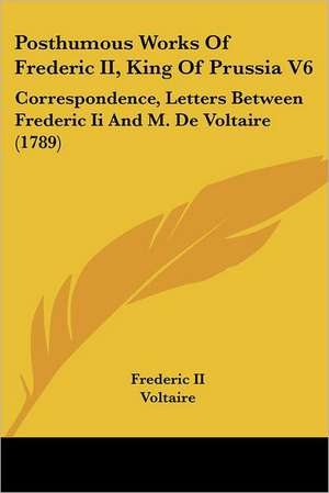 Posthumous Works Of Frederic II, King Of Prussia V6 de Frederic II