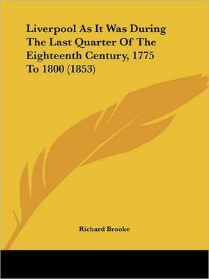 Liverpool As It Was During The Last Quarter Of The Eighteenth Century, 1775 To 1800 (1853) de Richard Brooke