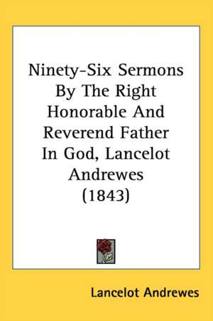 Ninety-Six Sermons By The Right Honorable And Reverend Father In God, Lancelot Andrewes (1843) de Lancelot Andrewes