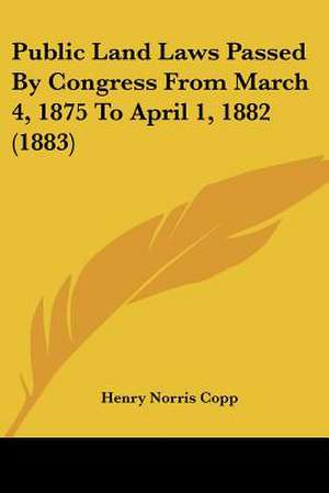 Public Land Laws Passed By Congress From March 4, 1875 To April 1, 1882 (1883) de Henry Norris Copp