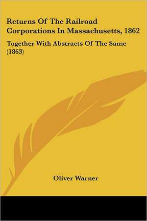 Returns Of The Railroad Corporations In Massachusetts, 1862 de Oliver Warner