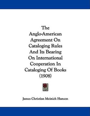 The Anglo-American Agreement On Cataloging Rules And Its Bearing On International Cooperation In Cataloging Of Books (1908) de James Christian Meinich Hanson