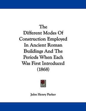 The Different Modes Of Construction Employed In Ancient Roman Buildings And The Periods When Each Was First Introduced (1868) de John Henry Parker