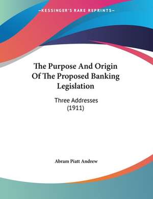 The Purpose And Origin Of The Proposed Banking Legislation de Abram Piatt Andrew