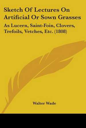 Sketch Of Lectures On Artificial Or Sown Grasses de Walter Wade