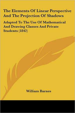 The Elements Of Linear Perspective And The Projection Of Shadows de William Barnes