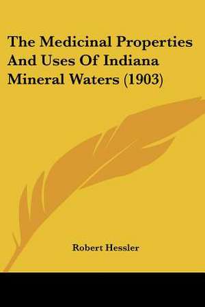 The Medicinal Properties And Uses Of Indiana Mineral Waters (1903) de Robert Hessler