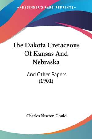 The Dakota Cretaceous Of Kansas And Nebraska de Charles Newton Gould