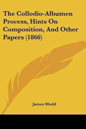 The Collodio-Albumen Process, Hints On Composition, And Other Papers (1866) de James Mudd