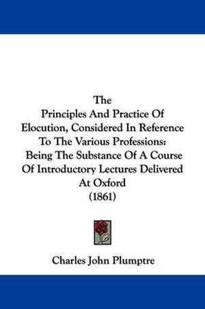 The Principles And Practice Of Elocution, Considered In Reference To The Various Professions de Charles John Plumptre