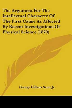 The Argument For The Intellectual Character Of The First Cause As Affected By Recent Investigations Of Physical Science (1870) de George Gilbert Scott Jr.